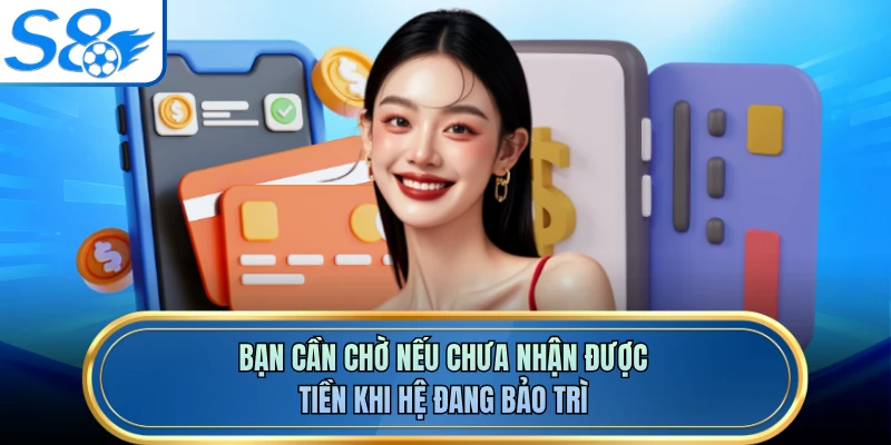 Bạn cần chờ nếu chưa nhận được tiền khi hệ đang bảo trì