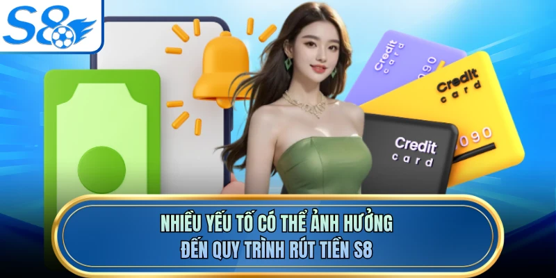 Nhiều yếu tố có thể ảnh hưởng đến quy trình rút tiền S8