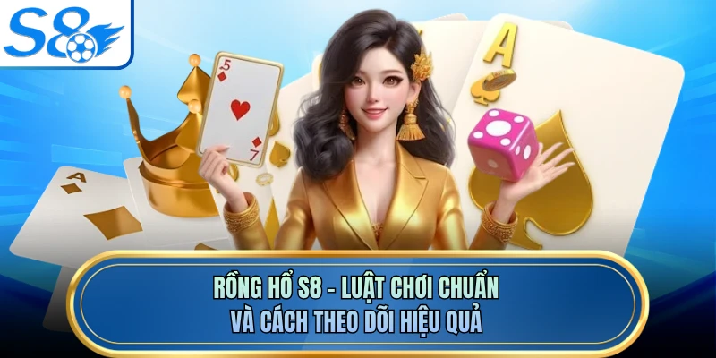 Rồng Hổ S8 - Luật Chơi Chuẩn Và Cách Theo Dõi Hiệu Quả