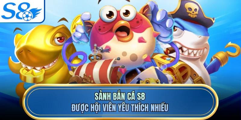 Sảnh bắn cá S8 được hội viên yêu thích nhiều