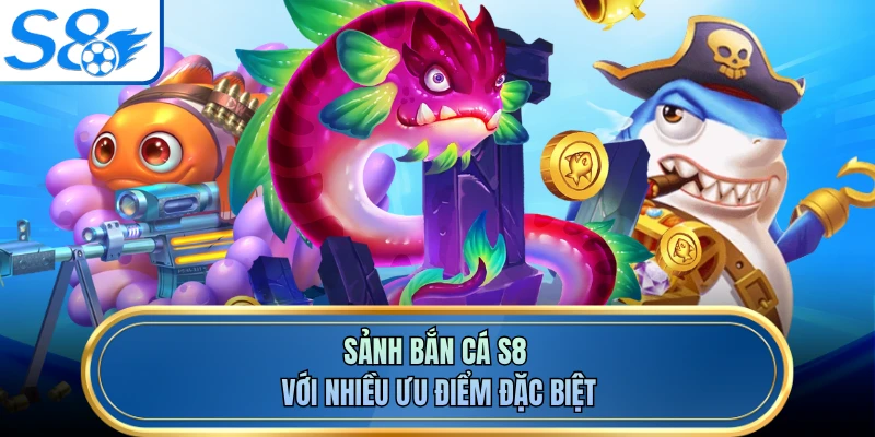 Sảnh bắn cá S8 với nhiều ưu điểm đặc biệt